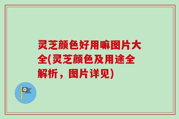 灵芝颜色好用嘛图片大全(灵芝颜色及用途全解析，图片详见)