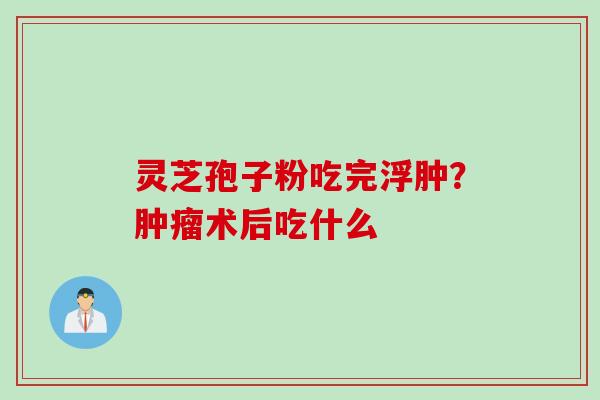 灵芝孢子粉吃完浮肿？肿瘤术后吃什么