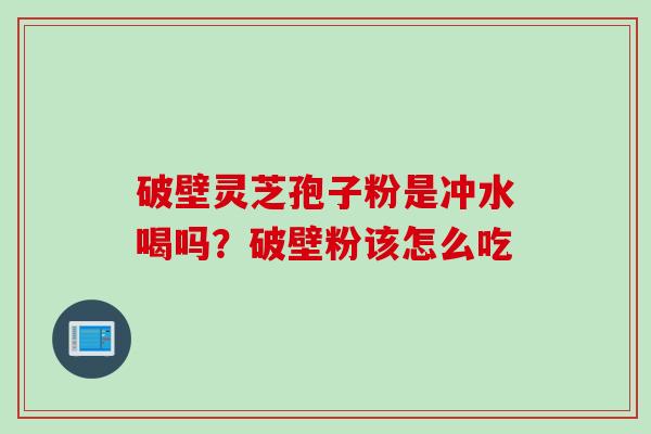 破壁灵芝孢子粉是冲水喝吗？破壁粉该怎么吃