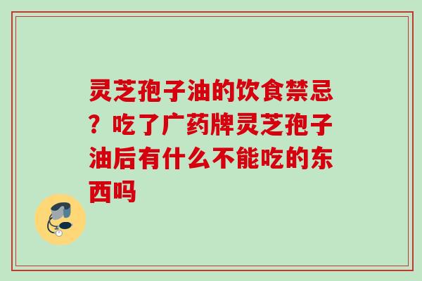 灵芝孢子油的饮食禁忌？吃了广药牌灵芝孢子油后有什么不能吃的东西吗