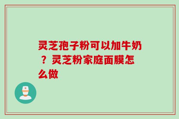 灵芝孢子粉可以加牛奶 ？灵芝粉家庭面膜怎么做