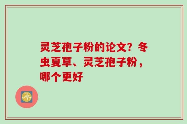 灵芝孢子粉的论文？冬虫夏草、灵芝孢子粉，哪个更好
