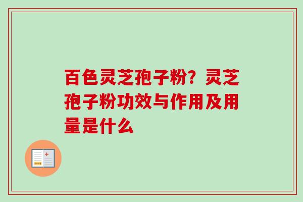 百色灵芝孢子粉?灵芝孢子粉功效与作用及用量是什么 百色灵芝孢子粉?灵芝孢子粉功效与作用及用量是什么