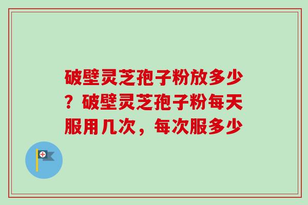 破壁灵芝孢子粉放多少？破壁灵芝孢子粉每天服用几次，每次服多少