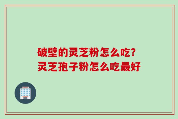 破壁的灵芝粉怎么吃？灵芝孢子粉怎么吃最好