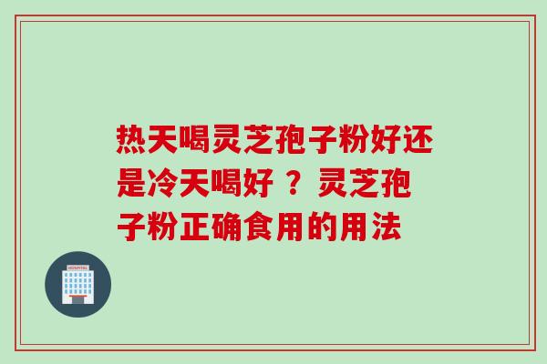 热天喝灵芝孢子粉好还是冷天喝好 ？灵芝孢子粉正确食用的用法