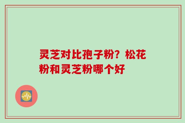 灵芝对比孢子粉？松花粉和灵芝粉哪个好