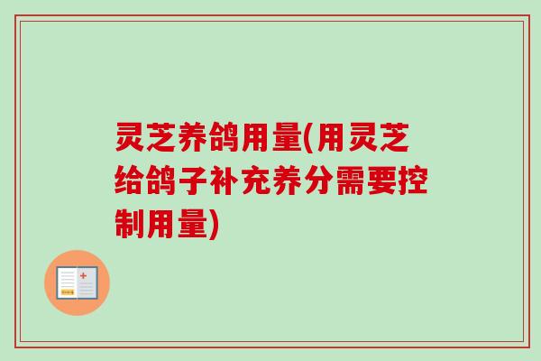 灵芝养鸽用量(用灵芝给鸽子补充养分需要控制用量) 灵芝养鸽用量(用灵芝给鸽子补充养分需要控制用量)