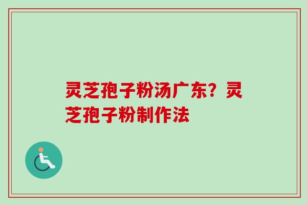 灵芝孢子粉汤广东？灵芝孢子粉制作法