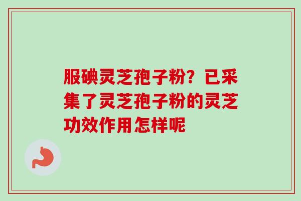 服碘灵芝孢子粉？已采集了灵芝孢子粉的灵芝功效作用怎样呢