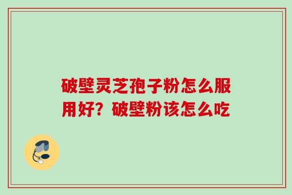 破壁灵芝孢子粉怎么服用好？破壁粉该怎么吃