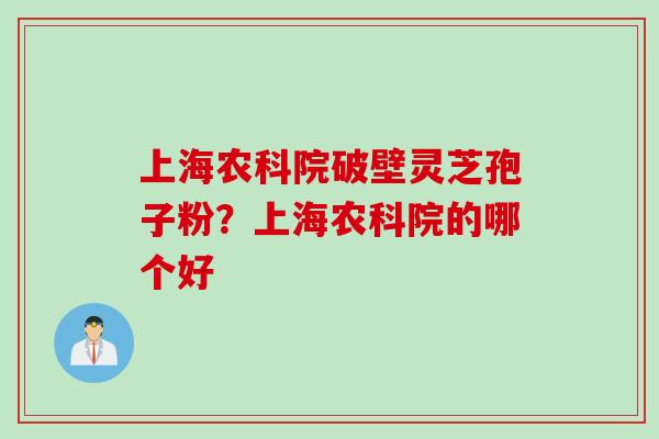 上海农科院破壁灵芝孢子粉？上海农科院的哪个好