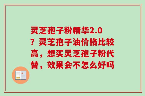 灵芝孢子粉精华2.0？灵芝孢子油价格比较高，想买灵芝孢子粉代替，效果会不怎么好吗