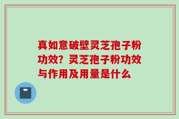 真如意破壁灵芝孢子粉功效?灵芝孢子粉功效与作用及用量是什么 真如意破壁灵芝孢子粉功效?灵芝孢子粉功效与作用及用量是什么