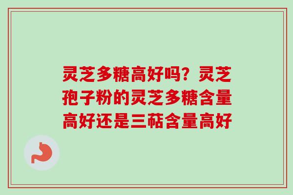 灵芝多糖高好吗？灵芝孢子粉的灵芝多糖含量高好还是三萜含量高好