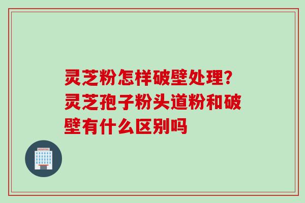 灵芝粉怎样破壁处理?灵芝孢子粉头道粉和破壁有什么区别吗 灵芝粉怎样破壁处理?灵芝孢子粉头道粉和破壁有什么区别吗