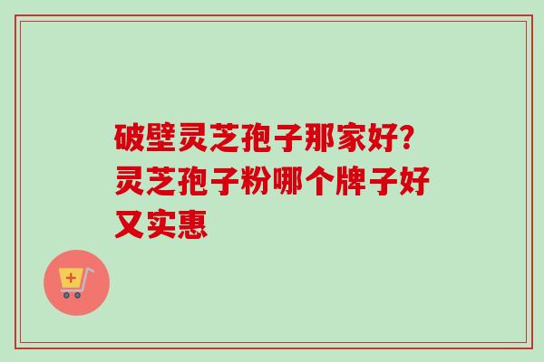 破壁灵芝孢子那家好？灵芝孢子粉哪个牌子好又实惠