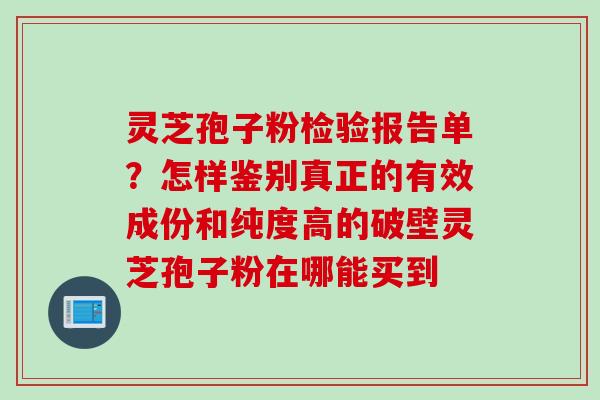 灵芝孢子粉检验报告单？怎样鉴别真正的有效成份和纯度高的破壁灵芝孢子粉在哪能买到