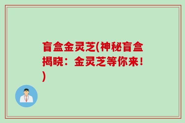 盲盒金灵芝(神秘盲盒揭晓：金灵芝等你来！)