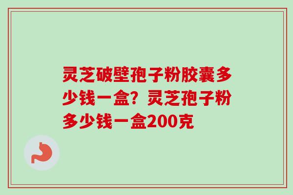 灵芝破壁孢子粉胶囊多少钱一盒?灵芝孢子粉多少钱一盒200克 灵芝破壁孢子粉胶囊多少钱一盒?灵芝孢子粉多少钱一盒200克