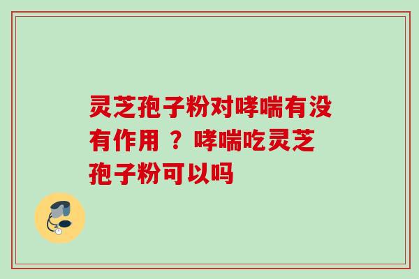 灵芝孢子粉对哮喘有没有作用 ？哮喘吃灵芝孢子粉可以吗