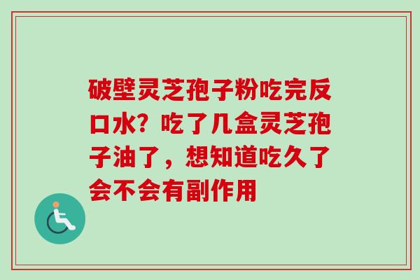 破壁灵芝孢子粉吃完反口水？吃了几盒灵芝孢子油了，想知道吃久了会不会有副作用