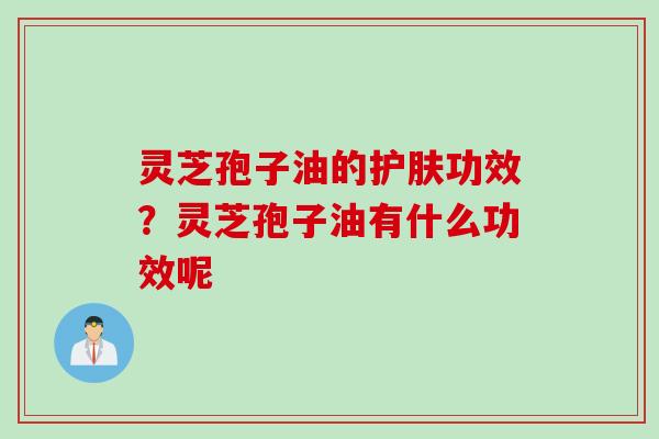 灵芝孢子油的护肤功效？灵芝孢子油有什么功效呢