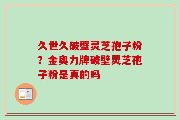 久世久破壁灵芝孢子粉？金奥力牌破壁灵芝孢子粉是真的吗
