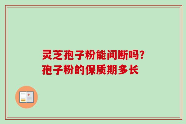 灵芝孢子粉能间断吗？孢子粉的保质期多长