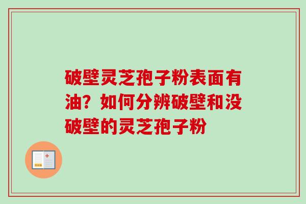 破壁灵芝孢子粉表面有油？如何分辨破壁和没破壁的灵芝孢子粉