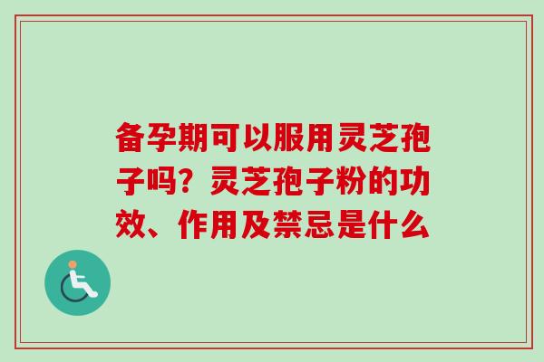备孕期可以服用灵芝孢子吗？灵芝孢子粉的功效、作用及禁忌是什么
