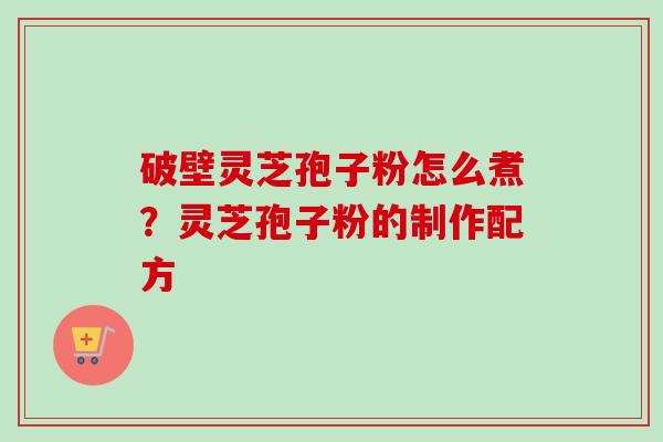 破壁灵芝孢子粉怎么煮？灵芝孢子粉的制作配方