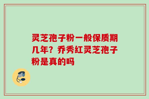 灵芝孢子粉一般保质期几年？乔秀红灵芝孢子粉是真的吗