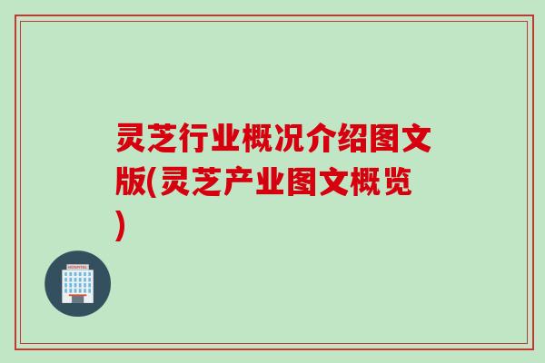 灵芝行业概况介绍图文版(灵芝产业图文概览)