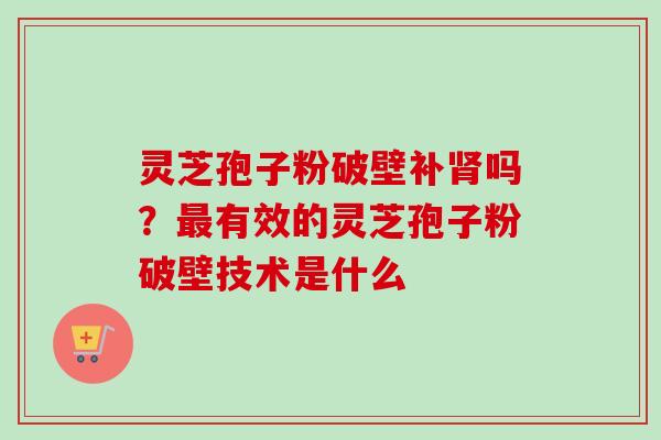 灵芝孢子粉破壁补吗?有效的灵芝孢子粉破壁技术是什么 灵芝孢子粉破壁补吗?有效的灵芝孢子粉破壁技术是什么