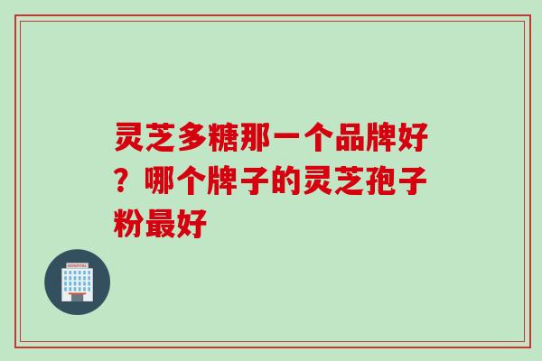 灵芝多糖那一个品牌好？哪个牌子的灵芝孢子粉最好