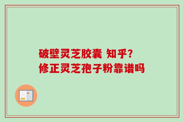 破壁灵芝胶囊 知乎？修正灵芝孢子粉靠谱吗