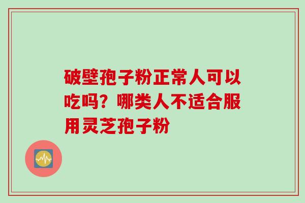 破壁孢子粉正常人可以吃吗?哪类人不适合服用灵芝孢子粉 破壁孢子粉正常人可以吃吗?哪类人不适合服用灵芝孢子粉