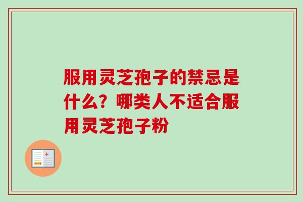 服用灵芝孢子的禁忌是什么？哪类人不适合服用灵芝孢子粉