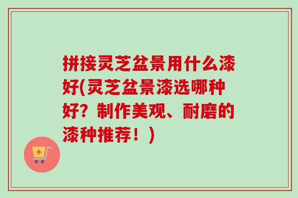 拼接灵芝盆景用什么漆好(灵芝盆景漆选哪种好？制作美观、耐磨的漆种推荐！)
