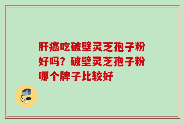 肝癌吃破壁灵芝孢子粉好吗？破壁灵芝孢子粉哪个牌子比较好