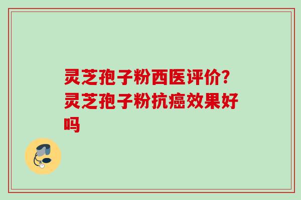灵芝孢子粉西医评价？灵芝孢子粉抗癌效果好吗