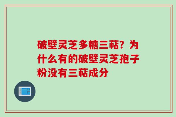 破壁灵芝多糖三萜?为什么有的破壁灵芝孢子粉没有三萜成分 破壁灵芝多糖三萜?为什么有的破壁灵芝孢子粉没有三萜成分