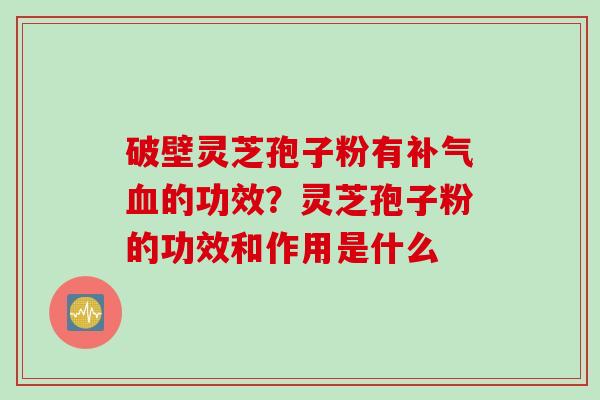 破壁灵芝孢子粉有补气血的功效？灵芝孢子粉的功效和作用是什么