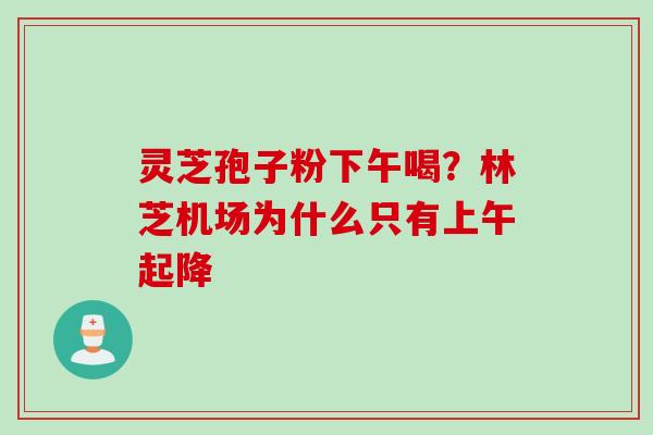 灵芝孢子粉下午喝？林芝机场为什么只有上午起降