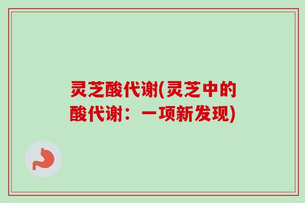 灵芝酸代谢(灵芝中的酸代谢：一项新发现)
