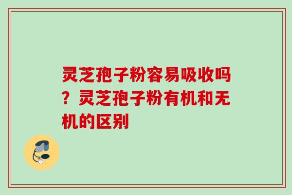 灵芝孢子粉容易吸收吗？灵芝孢子粉有机和无机的区别