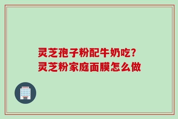 灵芝孢子粉配牛奶吃？灵芝粉家庭面膜怎么做