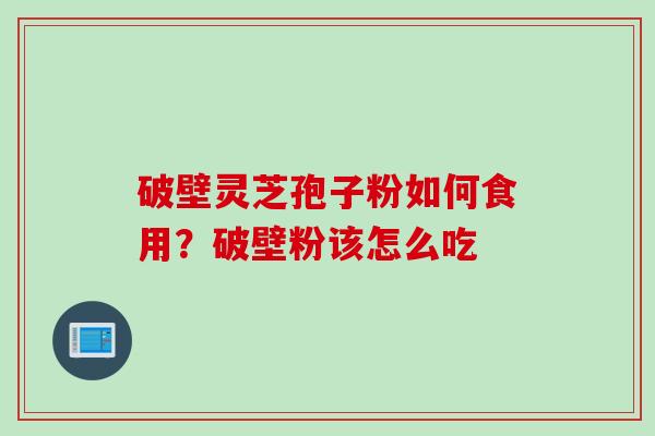 破壁灵芝孢子粉如何食用？破壁粉该怎么吃