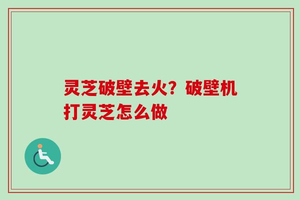 灵芝破壁去火？破壁机打灵芝怎么做